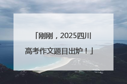 刚刚，2025四川高考作文题目出炉！