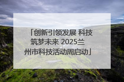 创新引领发展 科技筑梦未来 2025兰州市科技活动周启动