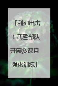利刃出击！武警部队开展多课目强化训练