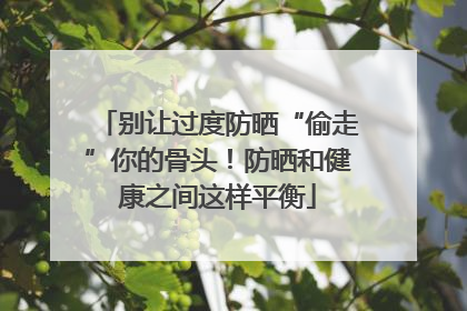 别让过度防晒“偷走”你的骨头！防晒和健康之间这样平衡