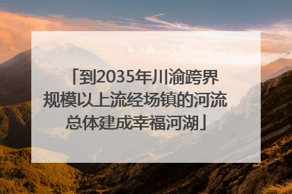 到2035年川渝跨界规模以上流经场镇的河流总体建成幸福河湖