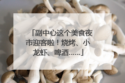 副中心这个美食夜市迎客啦！烧烤、小龙虾、啤酒……
