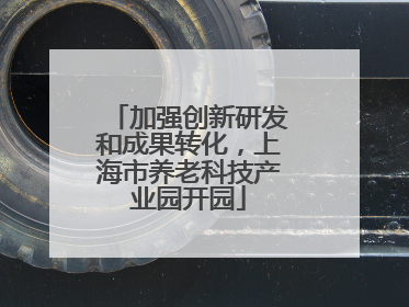 加强创新研发和成果转化，上海市养老科技产业园开园