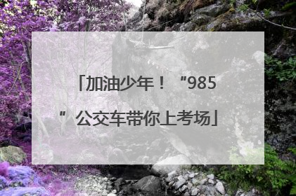 加油少年！“985”公交车带你上考场