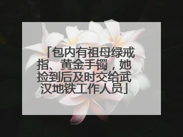 包内有祖母绿戒指、黄金手镯，她捡到后及时交给武汉地铁工作人员