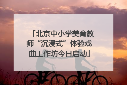 北京中小学美育教师“沉浸式”体验戏曲工作坊今日启动