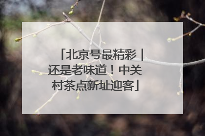 北京号最精彩｜还是老味道！中关村茶点新址迎客