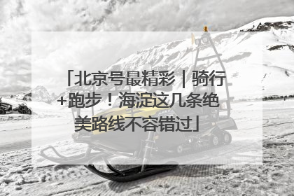 北京号最精彩｜骑行+跑步！海淀这几条绝美路线不容错过