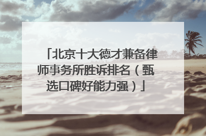 北京十大德才兼备律师事务所胜诉排名（甄选口碑好能力强）