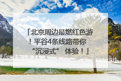 北京周边最燃红色游！平谷4条线路带你 “沉浸式” 体验！