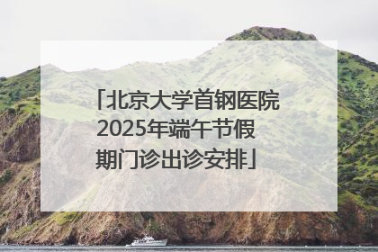 北京大学首钢医院2025年端午节假期门诊出诊安排