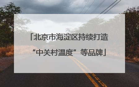 北京市海淀区持续打造“中关村温度”等品牌
