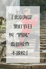 北京海淀：紧盯节日纠“四风” 监督检查不放松
