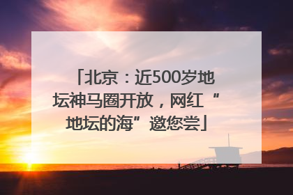 北京：近500岁地坛神马圈开放，网红“地坛的海”邀您尝