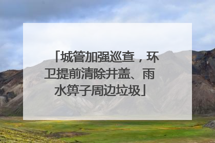 城管加强巡查，环卫提前清除井盖、雨水箅子周边垃圾