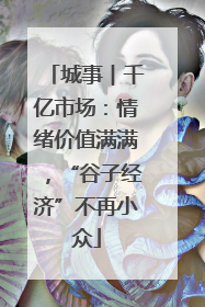 城事︱千亿市场：情绪价值满满，“谷子经济”不再小众