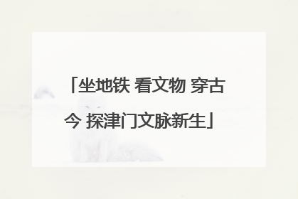 坐地铁 看文物 穿古今 探津门文脉新生