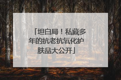 坦白局！私藏多年的抗老抗氧化护肤品大公开