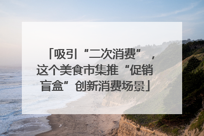 吸引“二次消费”，这个美食市集推“促销盲盒”创新消费场景