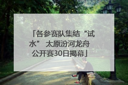 各参赛队集结“试水” 太原汾河龙舟公开赛30日揭幕
