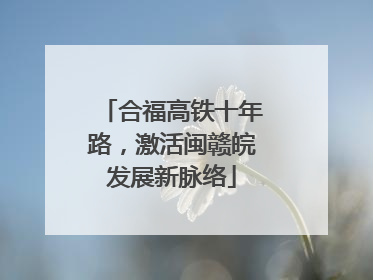 合福高铁十年路，激活闽赣皖发展新脉络