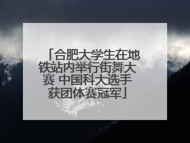 合肥大学生在地铁站内举行街舞大赛 中国科大选手获团体赛冠军