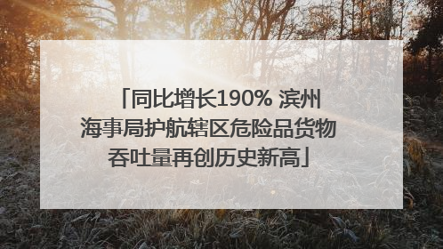 同比增长190% 滨州海事局护航辖区危险品货物吞吐量再创历史新高