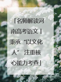 名师解读河南高考语文丨秉承“以文化人” 注重核心能力考查