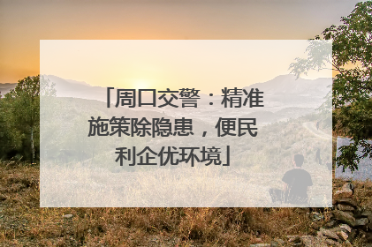 周口交警：精准施策除隐患，便民利企优环境