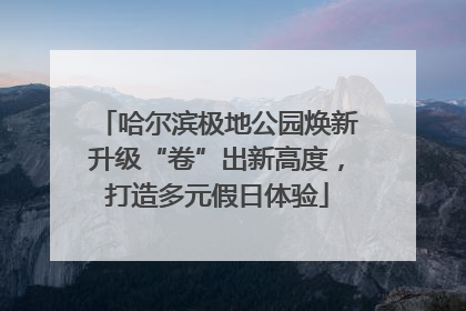 哈尔滨极地公园焕新升级“卷”出新高度，打造多元假日体验