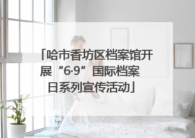 哈市香坊区档案馆开展“6·9”国际档案日系列宣传活动