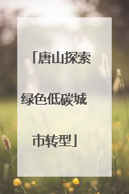 唐山探索绿色低碳城市转型