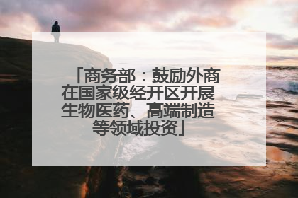 商务部：鼓励外商在国家级经开区开展生物医药、高端制造等领域投资