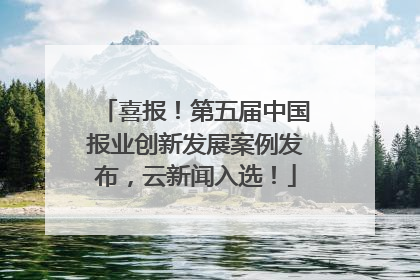喜报！第五届中国报业创新发展案例发布，云新闻入选！