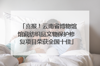 喜报！云南省博物馆馆藏纺织品文物保护修复项目荣获全国十佳