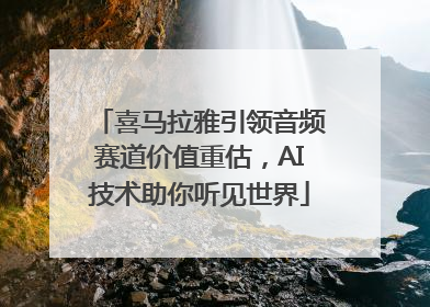 喜马拉雅引领音频赛道价值重估，AI技术助你听见世界