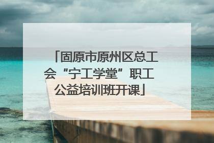 固原市原州区总工会“宁工学堂”职工公益培训班开课
