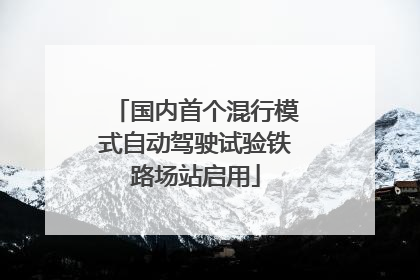 国内首个混行模式自动驾驶试验铁路场站启用