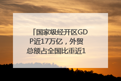 国家级经开区GDP近17万亿，外贸总额占全国比重近1/4｜数读中国