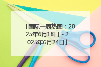 国际一周热图：2025年6月18日－2025年6月24日