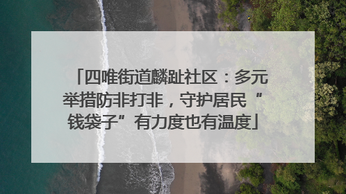 四唯街道麟趾社区：多元举措防非打非，守护居民“钱袋子”有力度也有温度