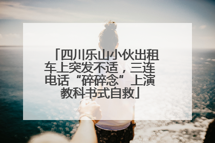 四川乐山小伙出租车上突发不适，三连电话“碎碎念”上演教科书式自救