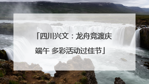四川兴文：龙舟竞渡庆端午 多彩活动过佳节