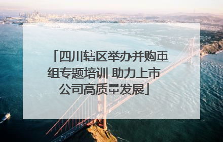 四川辖区举办并购重组专题培训 助力上市公司高质量发展