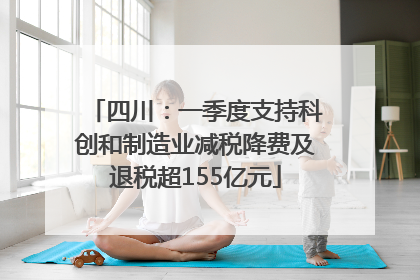 四川：一季度支持科创和制造业减税降费及退税超155亿元
