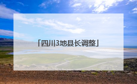 四川3地县长调整