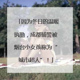 因为冬日的温暖执勤，成都辅警被烟台小女孩称为“城市超人”！
