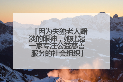 因为失独老人黯淡的眼神，她建起一家专注公益慈善服务的社会组织