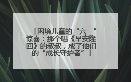 困境儿童的“六一”惊喜：那个唱《早安隆回》的叔叔，成了他们的“成长守护者”