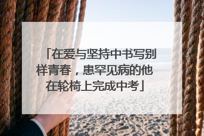 在爱与坚持中书写别样青春，患罕见病的他在轮椅上完成中考